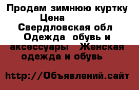 Продам зимнюю куртку › Цена ­ 4 000 - Свердловская обл. Одежда, обувь и аксессуары » Женская одежда и обувь   